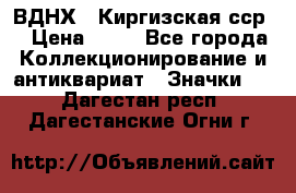 1.1) ВДНХ - Киргизская сср  › Цена ­ 90 - Все города Коллекционирование и антиквариат » Значки   . Дагестан респ.,Дагестанские Огни г.